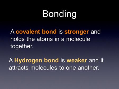 Bonding A covalent bond is stronger and holds the atoms in a molecule together. A Hydrogen bond is weaker and it attracts molecules to one another.
