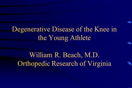 Degenerative Disease of the Knee in the Young Athlete William R. Beach, M.D. Orthopedic Research of Virginia.