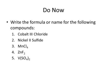 Do Now Write the formula or name for the following compounds: 1.Cobalt III Chloride 2.Nickel II Sulfide 3.MnCl 4 4.ZnF 2 5.V(SO 4 ) 2.