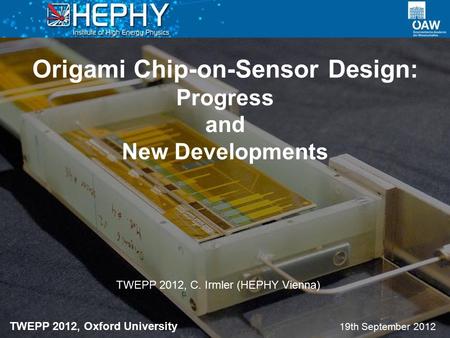 Origami Chip-on-Sensor Design: Progress and New Developments 19th September 2012 TWEPP 2012, C. Irmler (HEPHY Vienna) TWEPP 2012, Oxford University.