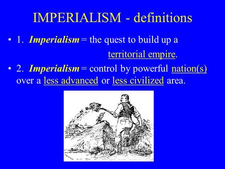 IMPERIALISM - definitions 1. Imperialism = the quest to build up a territorial empire. 2. Imperialism = control by powerful nation(s) over a less advanced.