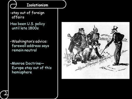 Isolationism -stay out of foreign affairs Has been U.S. policy until late 1800s -Washington’s advice: farewell address says remain neutral -Monroe Doctrine—