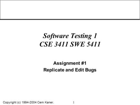 Copyright (c) 1994-2004 Cem Kaner. 1 Software Testing 1 CSE 3411 SWE 5411 Assignment #1 Replicate and Edit Bugs.