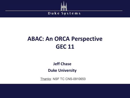 D u k e S y s t e m s ABAC: An ORCA Perspective GEC 11 Jeff Chase Duke University Thanks: NSF TC CNS-0910653.