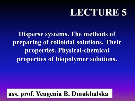 Disperse systems. The methods of preparing of colloidal solutions. Their properties. Physical-chemical properties of biopolymer solutions. ass. prof.