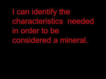 I can identify the characteristics needed in order to be considered a mineral.