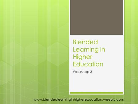 Blended Learning in Higher Education Workshop 3 www.blendedlearninginhighereducation.weebly.com.