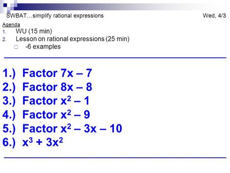 SWBAT…simplify rational expressions Wed, 4/3 Agenda 1. WU (15 min) 2. Lesson on rational expressions (25 min)  -6 examples 1.) Factor 7x – 7 2.) Factor.