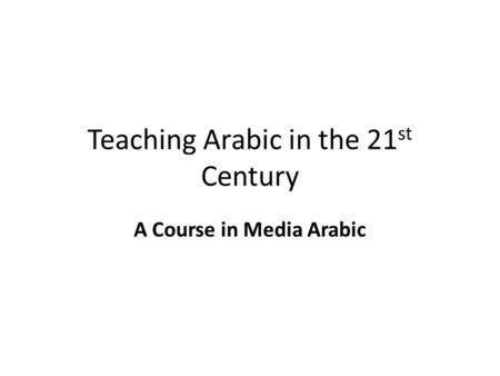 Teaching Arabic in the 21 st Century A Course in Media Arabic.