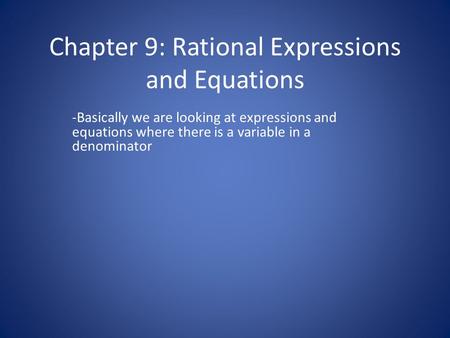 Chapter 9: Rational Expressions and Equations -Basically we are looking at expressions and equations where there is a variable in a denominator.