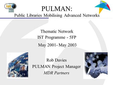 PULMAN: Public Libraries Mobilising Advanced Networks Thematic Network IST Programme - 5FP May 2001- May 2003 Rob Davies PULMAN Project Manager MDR Partners.