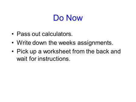 Do Now Pass out calculators. Write down the weeks assignments. Pick up a worksheet from the back and wait for instructions.