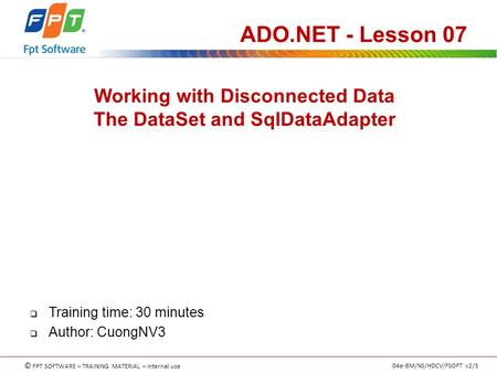 © FPT SOFTWARE – TRAINING MATERIAL – Internal use 04e-BM/NS/HDCV/FSOFT v2/3 Working with Disconnected Data The DataSet and SqlDataAdapter ADO.NET - Lesson.
