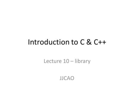 Introduction to C & C++ Lecture 10 – library JJCAO.