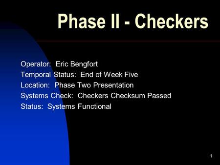 1 Phase II - Checkers Operator: Eric Bengfort Temporal Status: End of Week Five Location: Phase Two Presentation Systems Check: Checkers Checksum Passed.