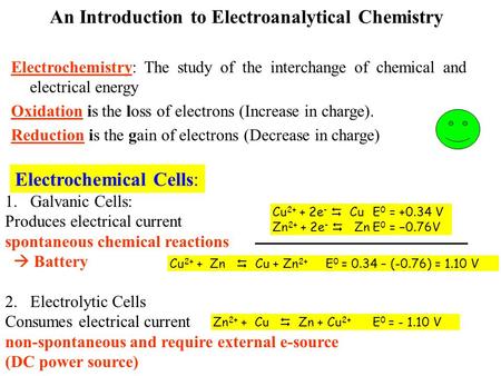 An Introduction to Electroanalytical Chemistry Electrochemistry: The study of the interchange of chemical and electrical energy Oxidation is the loss of.