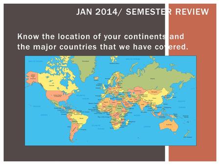 Know the location of your continents and the major countries that we have covered. JAN 2014/ SEMESTER REVIEW.