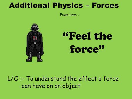 Additional Physics – Forces L/O :- To understand the effect a force can have on an object “Feel the force” Exam Date -