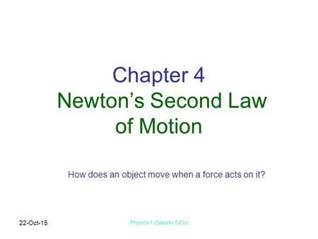 22-Oct-15 Physics 1 (Garcia) SJSU Chapter 4 Newton’s Second Law of Motion How does an object move when a force acts on it?
