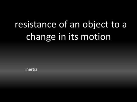 Resistance of an object to a change in its motion inertia.