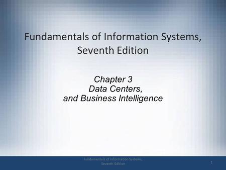 Fundamentals of Information Systems, Seventh Edition 1 Chapter 3 Data Centers, and Business Intelligence.