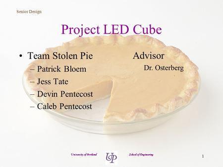 Senior Design 1 University of Portland School of Engineering Project LED Cube Team Stolen Pie –Patrick Bloem –Jess Tate –Devin Pentecost –Caleb Pentecost.