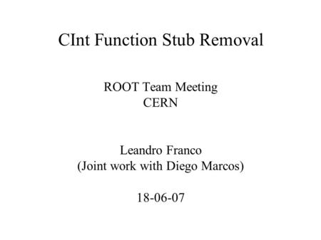 CInt Function Stub Removal ROOT Team Meeting CERN Leandro Franco (Joint work with Diego Marcos) 18-06-07.