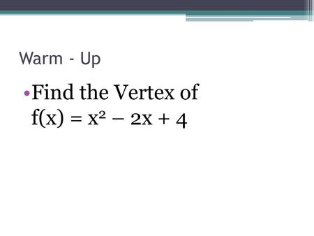 Warm - Up Find the Vertex of f(x) = x 2 – 2x + 4.