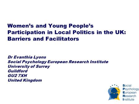 Women’s and Young People’s Participation in Local Politics in the UK: Barriers and Facilitators Dr Evanthia Lyons Social Psychology European Research Institute.