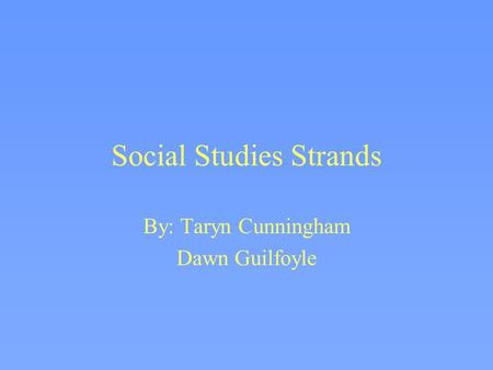 Social Studies Strands By: Taryn Cunningham Dawn Guilfoyle.
