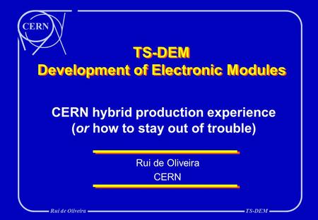 CERN Rui de OliveiraTS-DEM TS-DEM Development of Electronic Modules Rui de Oliveira CERN CERN hybrid production experience (or how to stay out of trouble)