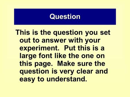 Question This is the question you set out to answer with your experiment. Put this is a large font like the one on this page. Make sure the question is.