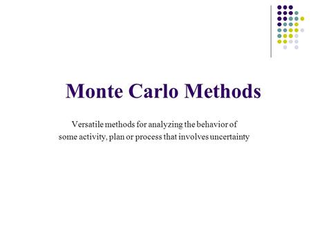 Monte Carlo Methods Versatile methods for analyzing the behavior of some activity, plan or process that involves uncertainty.
