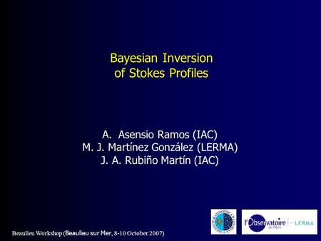 Bayesian Inversion of Stokes Profiles A.Asensio Ramos (IAC) M. J. Martínez González (LERMA) J. A. Rubiño Martín (IAC) Beaulieu Workshop ( Beaulieu sur.