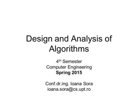 Design and Analysis of Algorithms 4 th Semester Computer Engineering Spring 2015 Conf.dr.ing. Ioana Sora