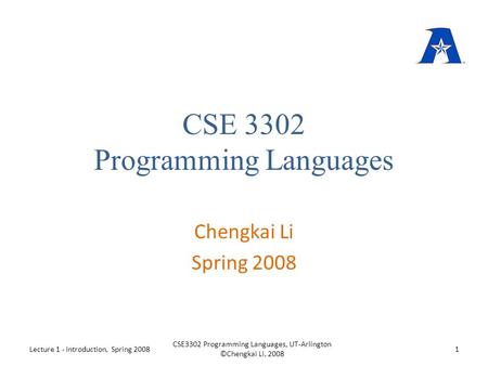 CSE 3302 Programming Languages Chengkai Li Spring 2008 Lecture 1 - Introduction, Spring 20081 CSE3302 Programming Languages, UT-Arlington ©Chengkai Li,