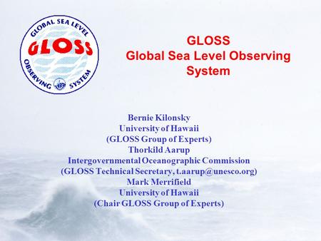 GLOSS Global Sea Level Observing System Bernie Kilonsky University of Hawaii (GLOSS Group of Experts) Thorkild Aarup Intergovernmental Oceanographic Commission.