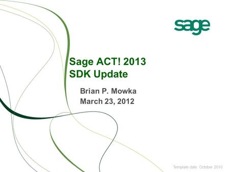 Sage ACT! 2013 SDK Update Brian P. Mowka March 23, 2012 Template date: October 2010.