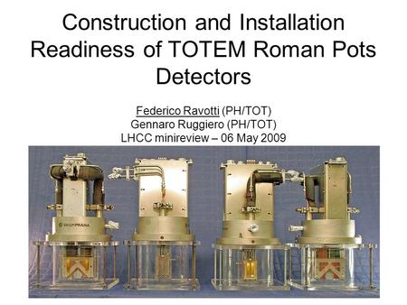 Construction and Installation Readiness of TOTEM Roman Pots Detectors Federico Ravotti (PH/TOT) Gennaro Ruggiero (PH/TOT) LHCC minireview – 06 May 2009.