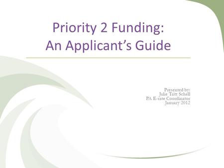 Priority 2 Funding: An Applicant’s Guide Presented by: Julie Tritt Schell PA E-rate Coordinator January 2012.