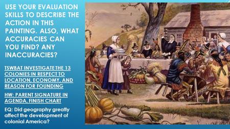 USE YOUR EVALUATION SKILLS TO DESCRIBE THE ACTION IN THIS PAINTING. ALSO, WHAT ACCURACIES CAN YOU FIND? ANY INACCURACIES? TSWBAT INVESTIGATE THE 13 COLONIES.