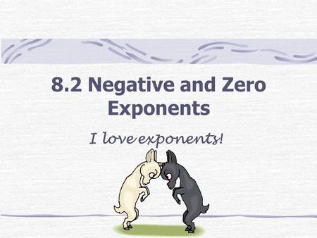 8.2 Negative and Zero Exponents I love exponents!.