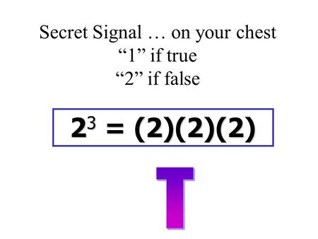 Secret Signal … on your chest “1” if true “2” if false 2 3 = (2)(2)(2)