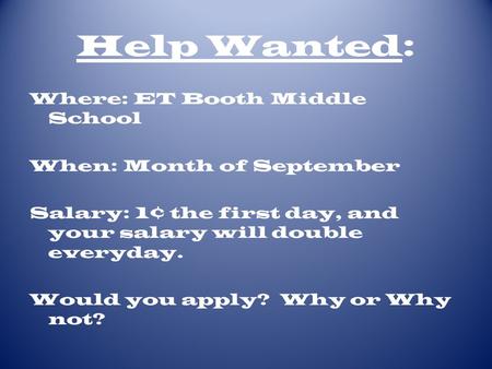 Help Wanted: Where: ET Booth Middle School When: Month of September Salary: 1¢ the first day, and your salary will double everyday. Would you apply? Why.