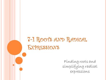 7-1 R OOTS AND R ADICAL E XPRESSIONS Finding roots and simplifying radical expressions.