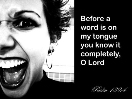 Before a word is on my tongue you know it completely, O Lord Psalm 139:4.