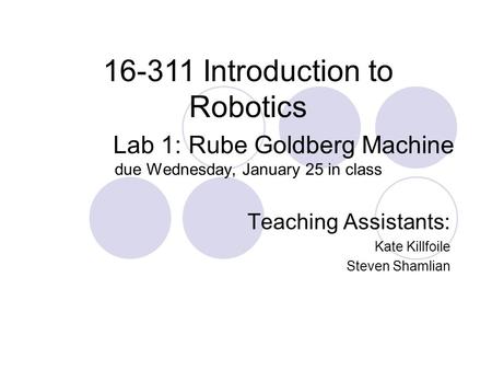 Lab 1: Rube Goldberg Machine due Wednesday, January 25 in class…...….…. Teaching Assistants: Kate Killfoile Steven Shamlian 16-311 Introduction to Robotics.