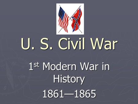 U. S. Civil War 1 st Modern War in History 1861—1865.