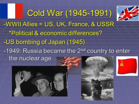 Cold War (1945-1991) -WWII Allies = US, UK, France, & USSR *Political & economic differences? -US bombing of Japan (1945) -1949: Russia became the 2 nd.