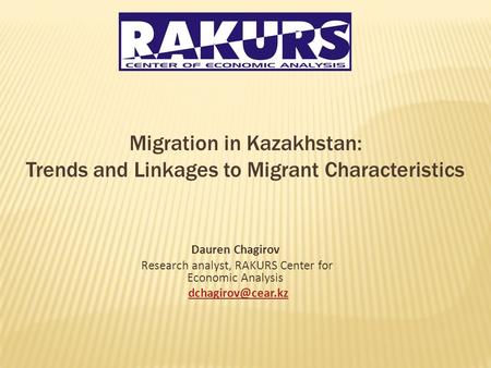 Migration in Kazakhstan: Trends and Linkages to Migrant Characteristics Dauren Chagirov Research analyst, RAKURS Center for Economic Analysis